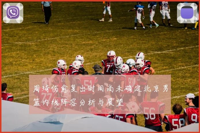 周琦伤愈复出时间尚未确定北京男篮内线阵容分析与展望