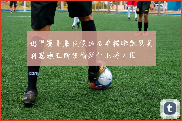 德甲赛季最佳候选名单揭晓凯恩奥利塞迪亚斯领衔拜仁七将入围
