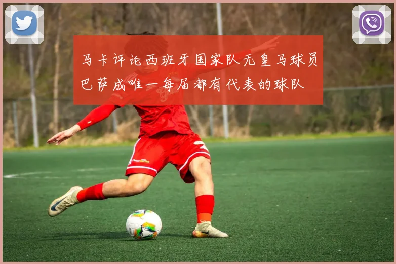 马卡评论西班牙国家队无皇马球员巴萨成唯一每届都有代表的球队