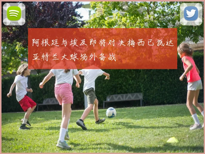 阿根廷与埃及即将对决梅西已抵达亚特兰大球场外备战