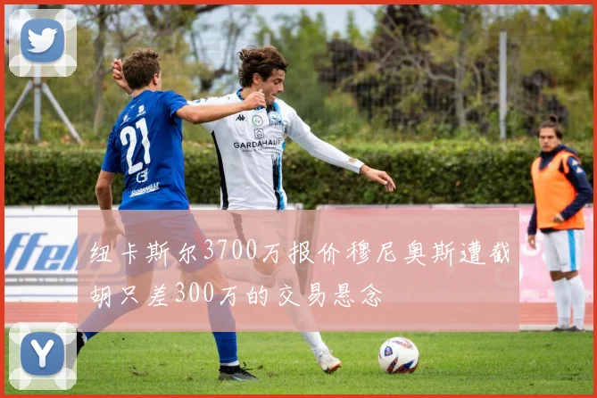 纽卡斯尔3700万报价穆尼奥斯遭截胡只差300万的交易悬念