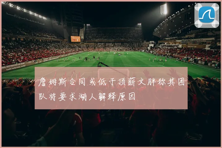詹姆斯合同或低于顶薪文胖称其团队将要求湖人解释原因