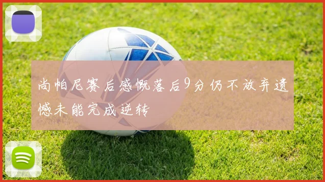 尚帕尼赛后感慨落后9分仍不放弃遗憾未能完成逆转