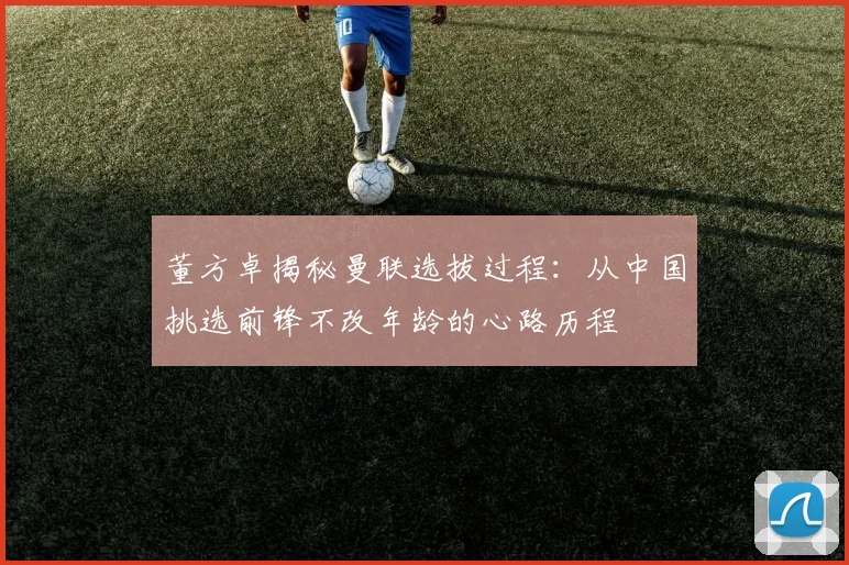董方卓揭秘曼联选拔过程：从中国挑选前锋不改年龄的心路历程
