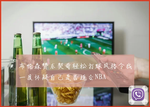 布伦森赞东契奇轻松打球风格令我一度怀疑自己是否适合NBA