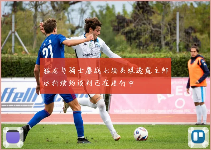 猛龙与骑士鏖战七场美媒透露主帅达科续约谈判已在进行中