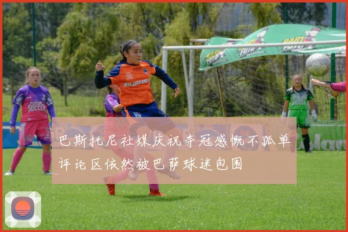 巴斯托尼社媒庆祝夺冠感慨不孤单评论区依然被巴萨球迷包围