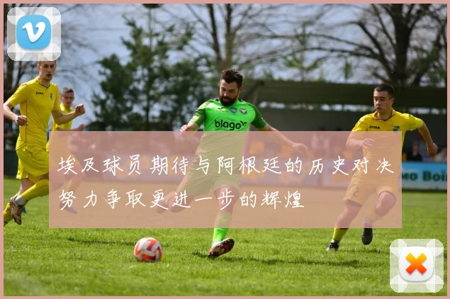 埃及球员期待与阿根廷的历史对决努力争取更进一步的辉煌