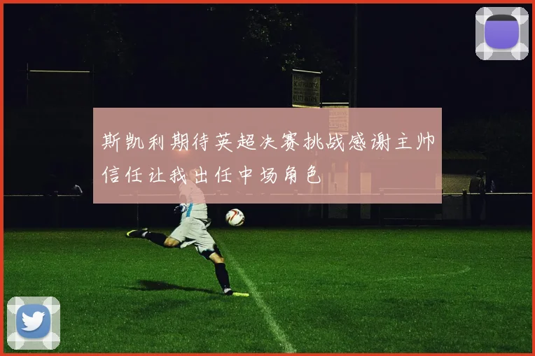斯凯利期待英超决赛挑战感谢主帅信任让我出任中场角色