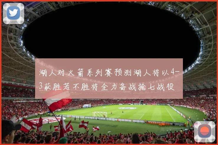 湖人对火箭系列赛预测湖人将以4-3获胜若不胜将全力备战抢七战役