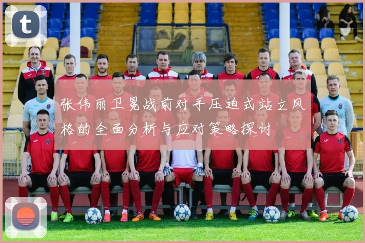 张伟丽卫冕战前对手压迫式站立风格的全面分析与应对策略探讨