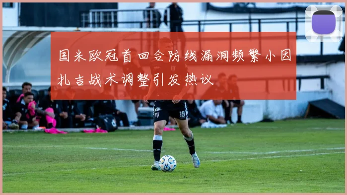 国米欧冠首回合防线漏洞频繁小因扎吉战术调整引发热议