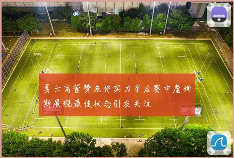 勇士高管赞老将实力季后赛中詹姆斯展现最佳状态引发关注