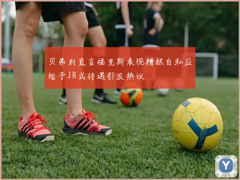 贝弗利直言福克斯表现糟糕自私应给予JR式待遇引发热议