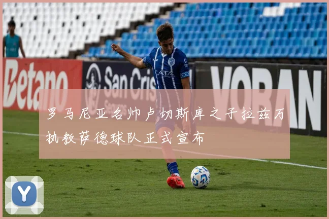 罗马尼亚名帅卢切斯库之子拉兹万执教萨德球队正式宣布