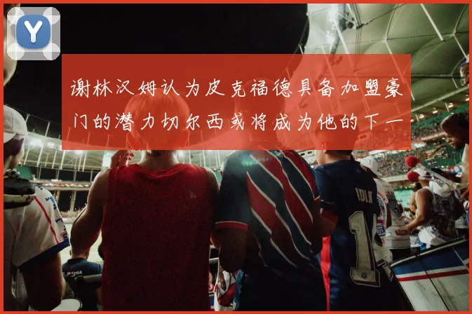 谢林汉姆认为皮克福德具备加盟豪门的潜力切尔西或将成为他的下一个选择