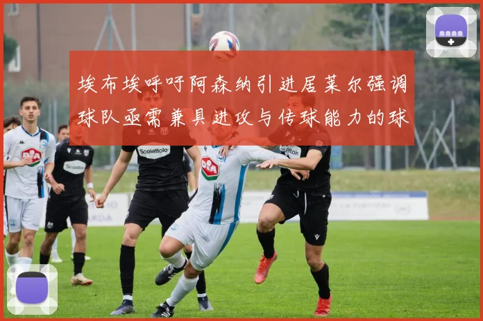 埃布埃呼吁阿森纳引进居莱尔强调球队亟需兼具进攻与传球能力的球员