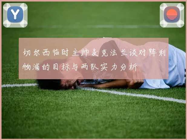切尔西临时主帅麦克法兰谈对阵利物浦的目标与两队实力分析