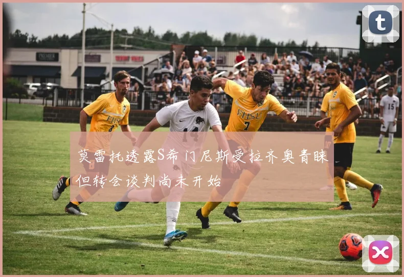 莫雷托透露S希门尼斯受拉齐奥青睐但转会谈判尚未开始
