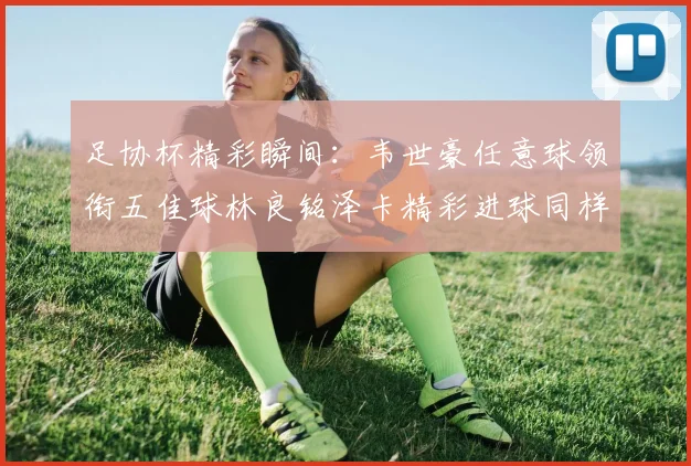 足协杯精彩瞬间：韦世豪任意球领衔五佳球林良铭泽卡精彩进球同样耀眼