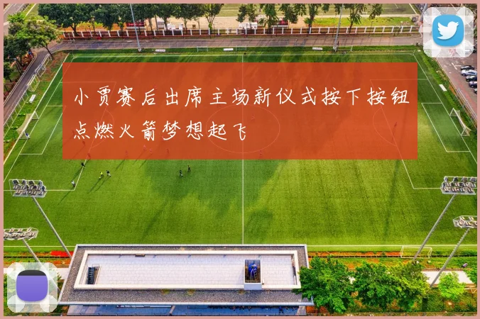 小贾赛后出席主场新仪式按下按钮点燃火箭梦想起飞