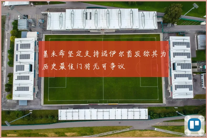 基米希坚定支持诺伊尔首发称其为历史最佳门将无可争议