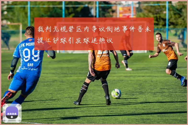 裁判无视禁区内争议倒地事件吾米提江铲球引发球迷热议