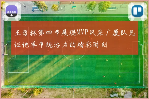 王哲林第四节展现MVP风采广厦队见证他单节统治力的精彩时刻