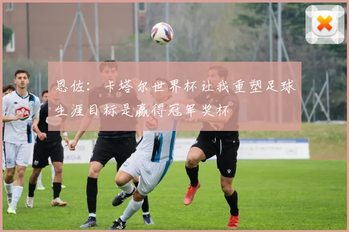 恩佐：卡塔尔世界杯让我重塑足球生涯目标是赢得冠军奖杯