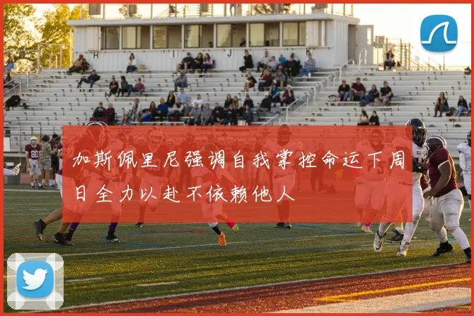 加斯佩里尼强调自我掌控命运下周日全力以赴不依赖他人