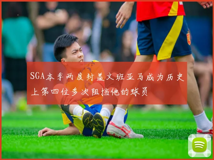 SGA本季两度封盖文班亚马成为历史上第四位多次阻挡他的球员