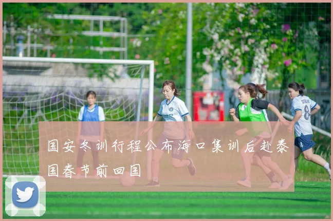 国安冬训行程公布海口集训后赴泰国春节前回国
