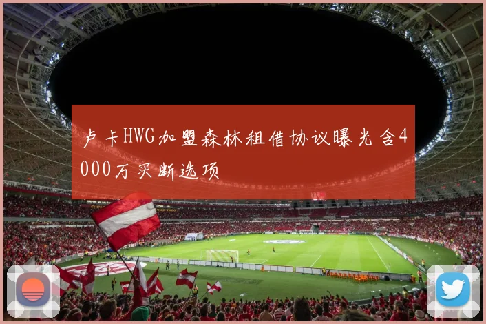 卢卡HWG加盟森林租借协议曝光含4000万买断选项