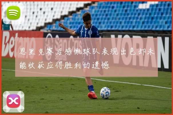 恩里克赛后感慨球队表现出色却未能收获应得胜利的遗憾