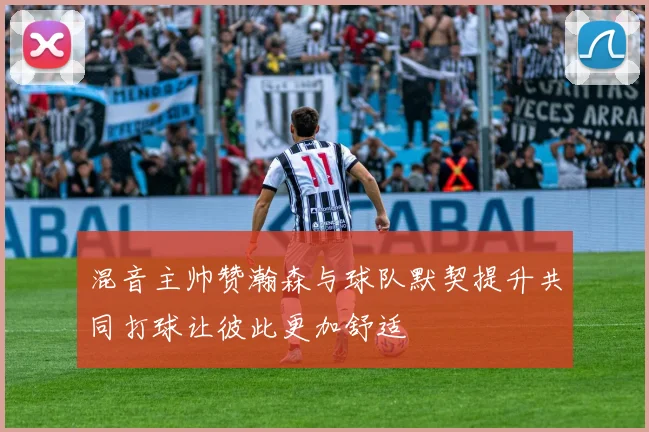 混音主帅赞瀚森与球队默契提升共同打球让彼此更加舒适